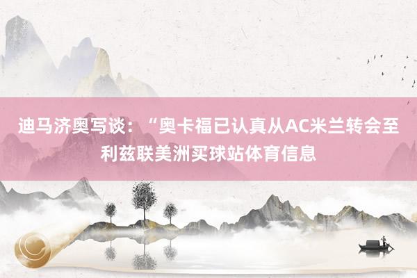 迪马济奥写谈：“奥卡福已认真从AC米兰转会至利兹联美洲买球站体育信息