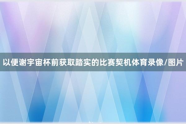 以便谢宇宙杯前获取踏实的比赛契机体育录像/图片