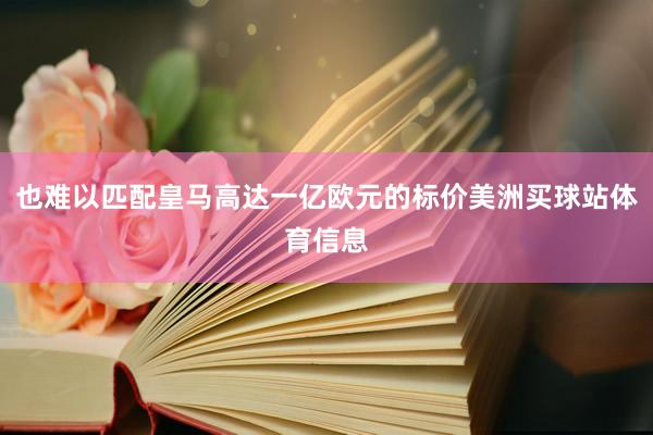 也难以匹配皇马高达一亿欧元的标价美洲买球站体育信息