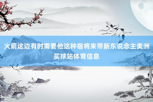 火箭这边有时需要他这种宿将来带新东说念主美洲买球站体育信息