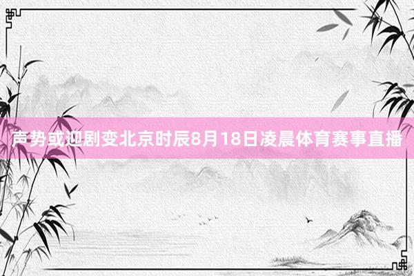 声势或迎剧变北京时辰8月18日凌晨体育赛事直播