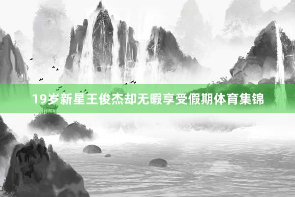 19岁新星王俊杰却无暇享受假期体育集锦