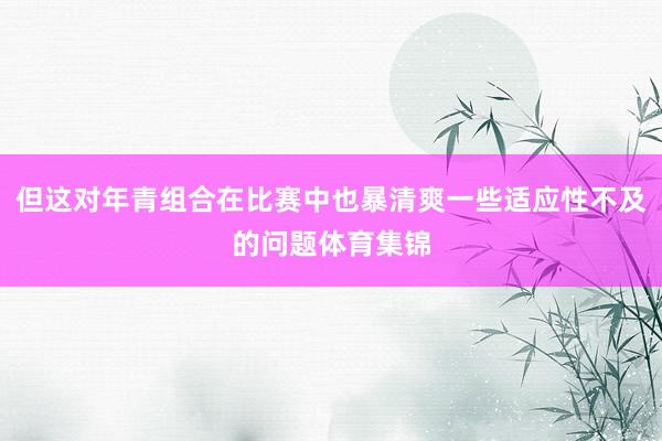 但这对年青组合在比赛中也暴清爽一些适应性不及的问题体育集锦