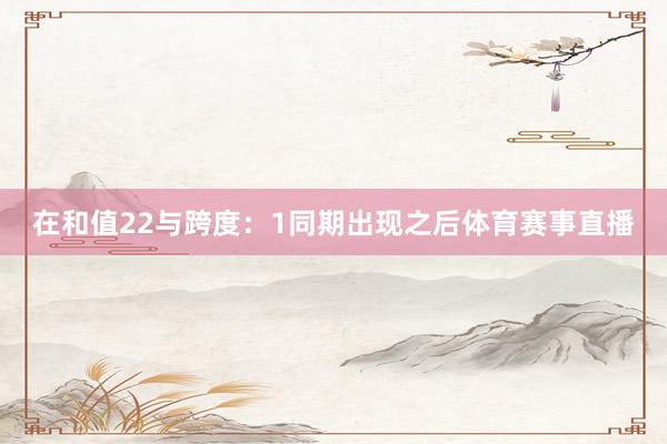 在和值22与跨度:1同期出现之后体育赛事直播