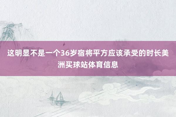 这明显不是一个36岁宿将平方应该承受的时长美洲买球站体育信息