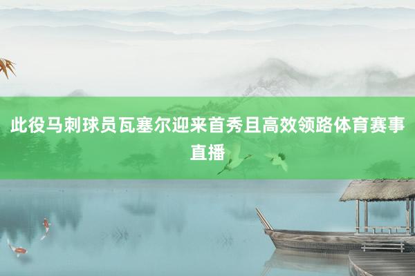 此役马刺球员瓦塞尔迎来首秀且高效领路体育赛事直播
