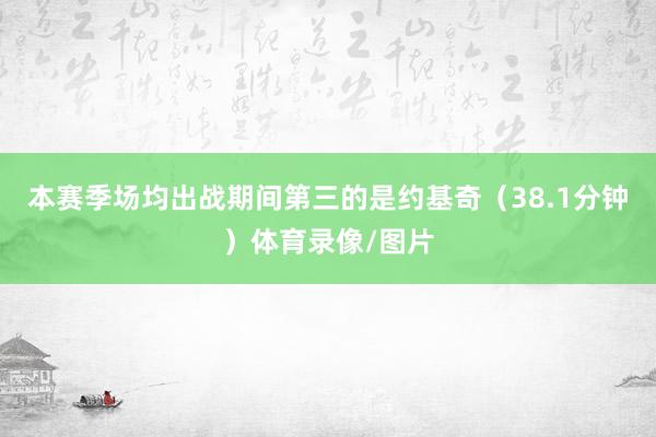 本赛季场均出战期间第三的是约基奇（38.1分钟）体育录像/图片