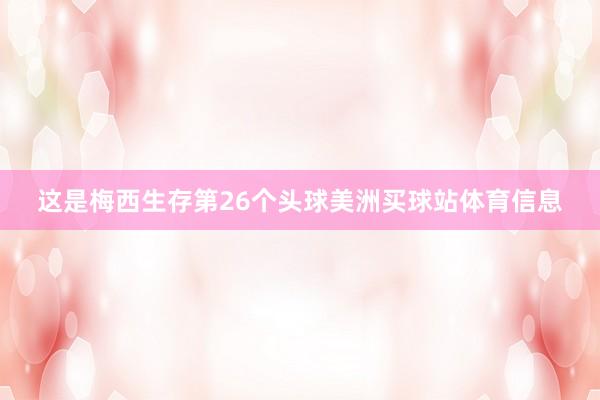 这是梅西生存第26个头球美洲买球站体育信息