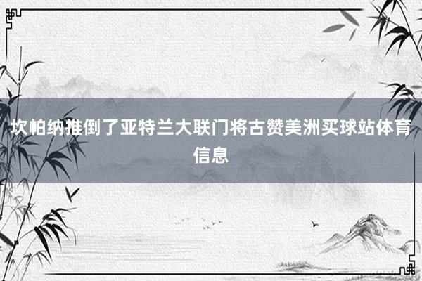 坎帕纳推倒了亚特兰大联门将古赞美洲买球站体育信息