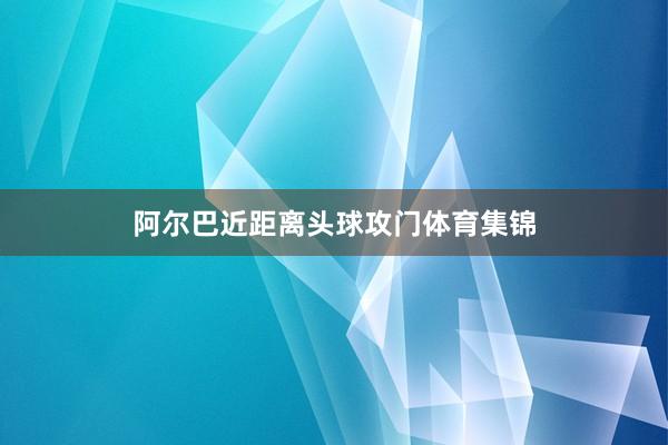阿尔巴近距离头球攻门体育集锦