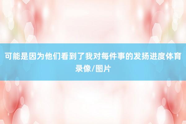 可能是因为他们看到了我对每件事的发扬进度体育录像/图片