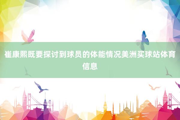 崔康熙既要探讨到球员的体能情况美洲买球站体育信息