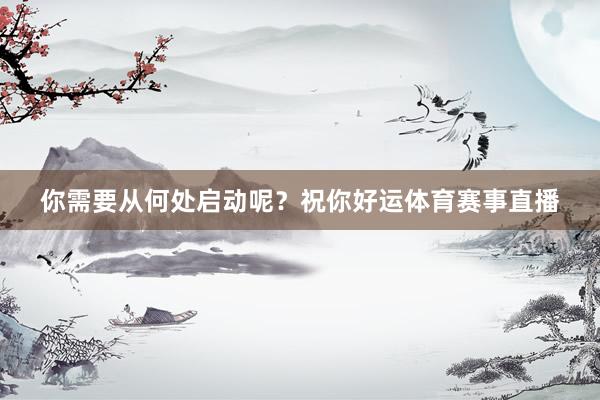 你需要从何处启动呢?祝你好运体育赛事直播