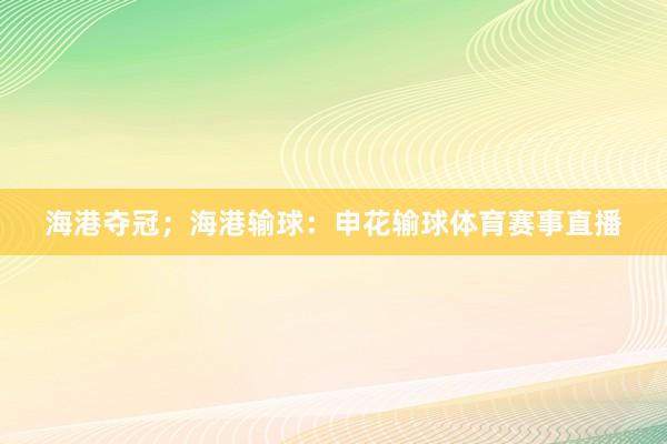 海港夺冠;海港输球:申花输球体育赛事直播