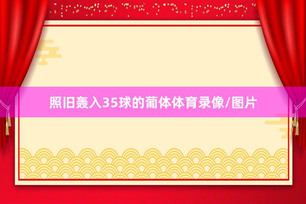 照旧轰入35球的葡体体育录像/图片