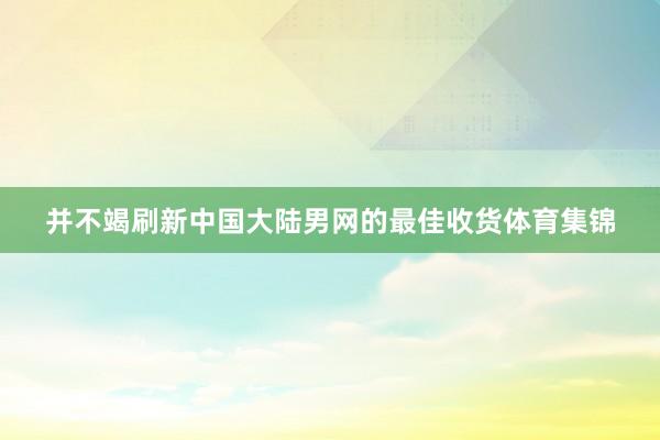 并不竭刷新中国大陆男网的最佳收货体育集锦