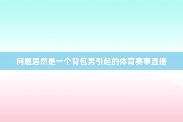 问题居然是一个背包男引起的体育赛事直播