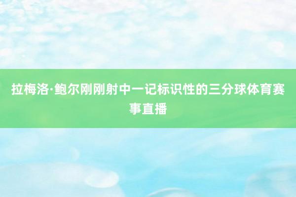 拉梅洛·鲍尔刚刚射中一记标识性的三分球体育赛事直播