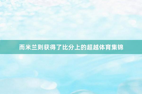 而米兰则获得了比分上的超越体育集锦