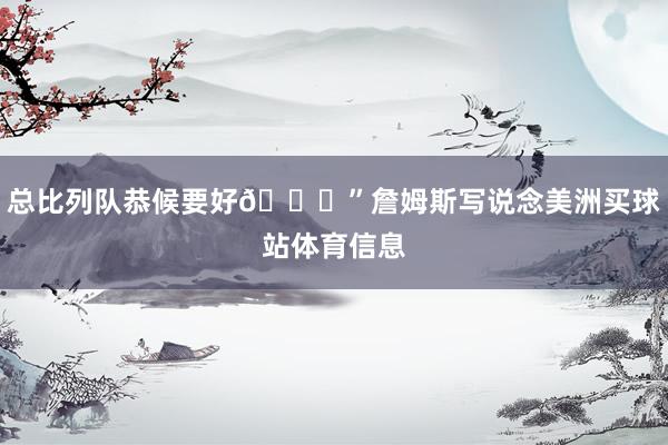 总比列队恭候要好👑”詹姆斯写说念美洲买球站体育信息