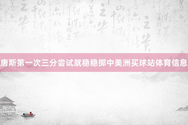 唐斯第一次三分尝试就稳稳掷中美洲买球站体育信息