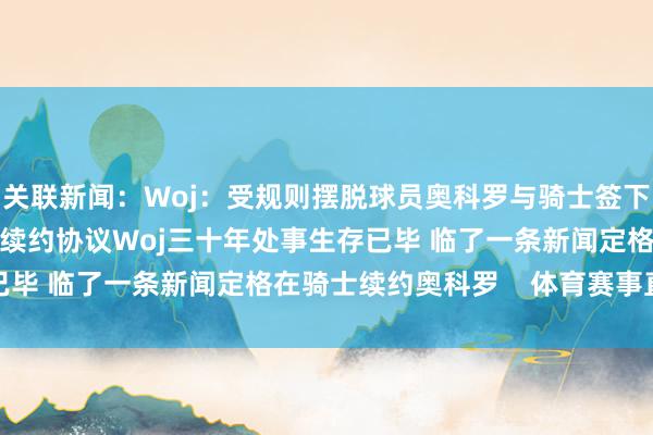 关联新闻:Woj:受规则摆脱球员奥科罗与骑士签下3年3800万好意思元续约协议Woj三十年处事生存已毕 临了一条新闻定格在骑士续约奥科罗 体育赛事直播