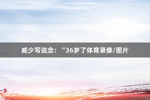 威少写说念：“36岁了体育录像/图片