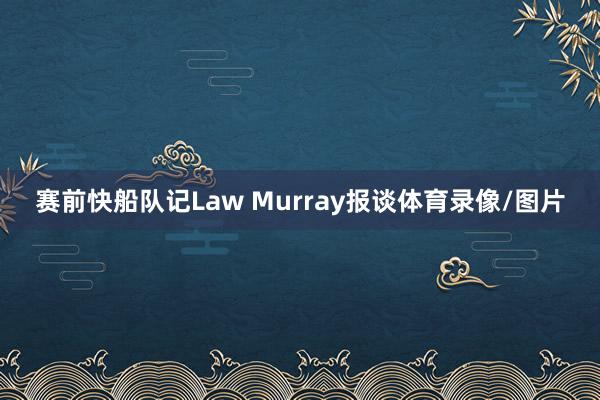 赛前快船队记Law Murray报谈体育录像/图片
