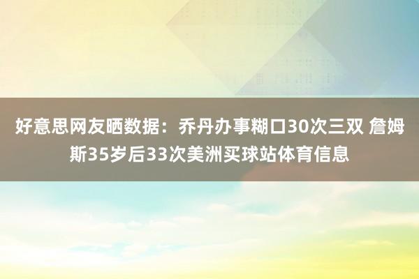 好意思网友晒数据：乔丹办事糊口30次三双 詹姆斯35岁后33次美洲买球站体育信息