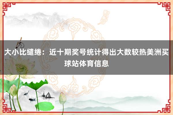 大小比缱绻:近十期奖号统计得出大数较热美洲买球站体育信息
