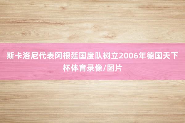 斯卡洛尼代表阿根廷国度队树立2006年德国天下杯体育录像/图片