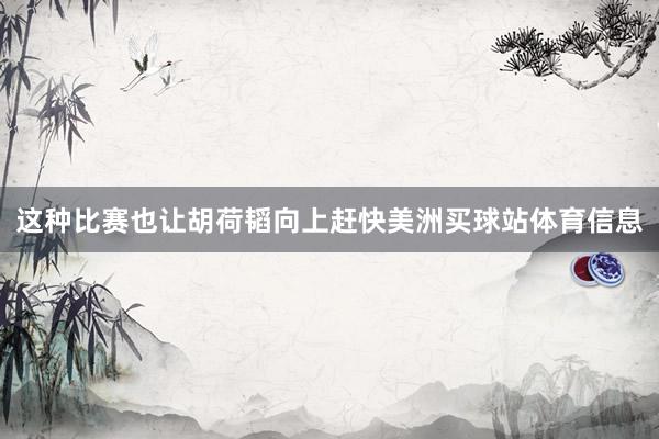 这种比赛也让胡荷韬向上赶快美洲买球站体育信息