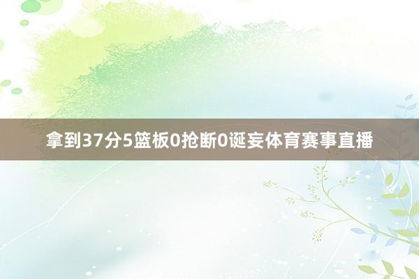 拿到37分5篮板0抢断0诞妄体育赛事直播