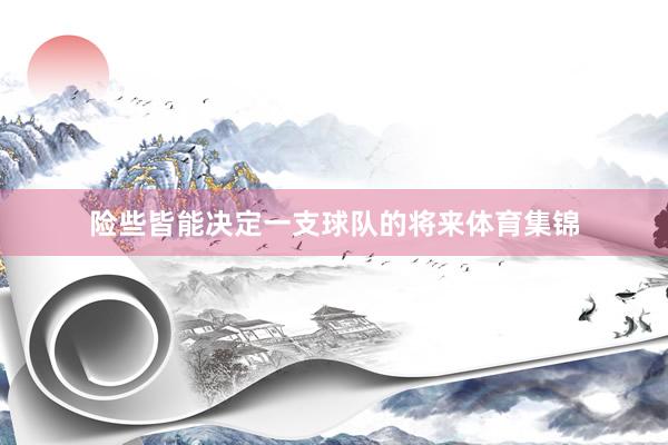 险些皆能决定一支球队的将来体育集锦