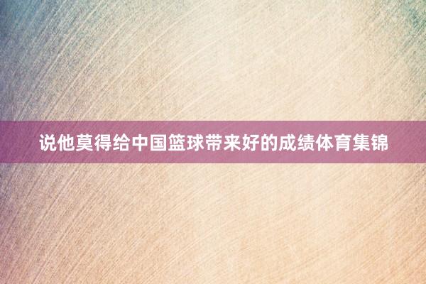 说他莫得给中国篮球带来好的成绩体育集锦