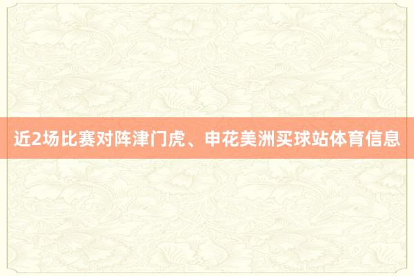 近2场比赛对阵津门虎、申花美洲买球站体育信息