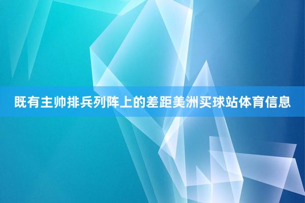 既有主帅排兵列阵上的差距美洲买球站体育信息