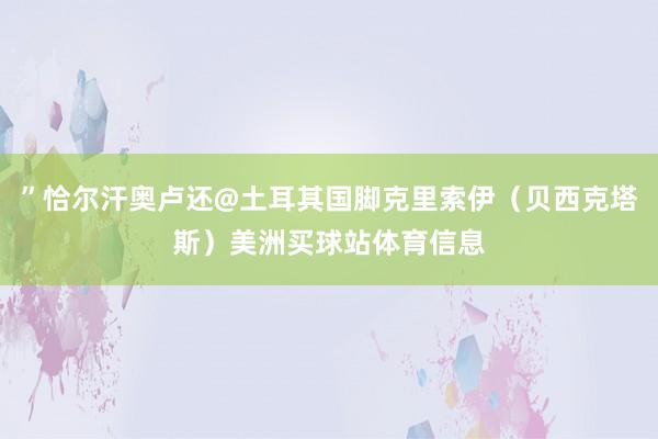 ”恰尔汗奥卢还@土耳其国脚克里索伊（贝西克塔斯）美洲买球站体育信息