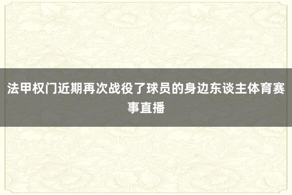 法甲权门近期再次战役了球员的身边东谈主体育赛事直播