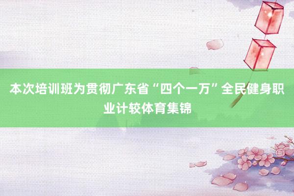 本次培训班为贯彻广东省“四个一万”全民健身职业计较体育集锦