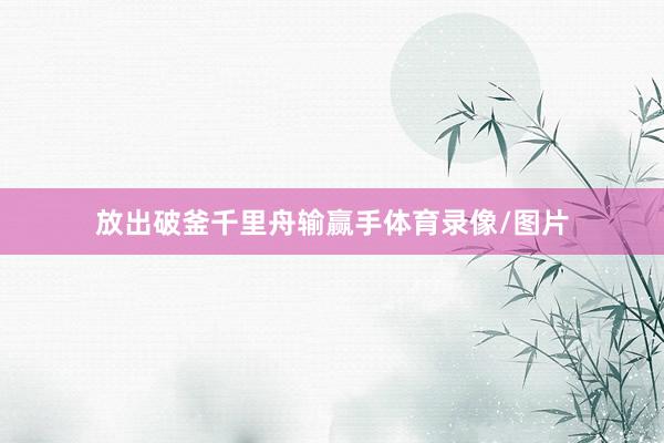 放出破釜千里舟输赢手体育录像/图片