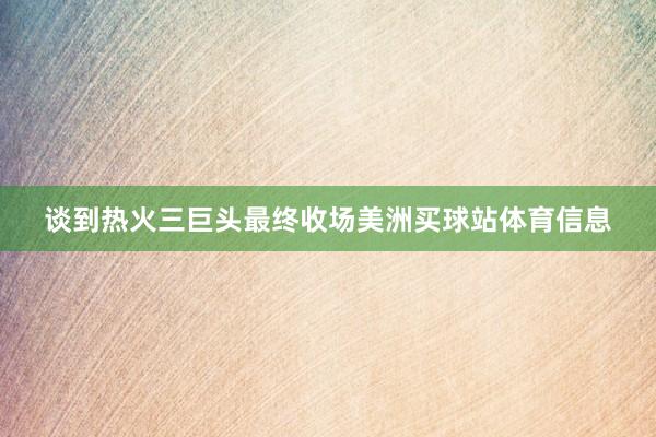 谈到热火三巨头最终收场美洲买球站体育信息
