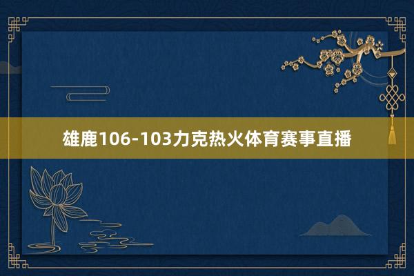雄鹿106-103力克热火体育赛事直播