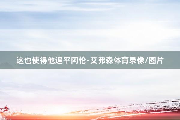 这也使得他追平阿伦-艾弗森体育录像/图片