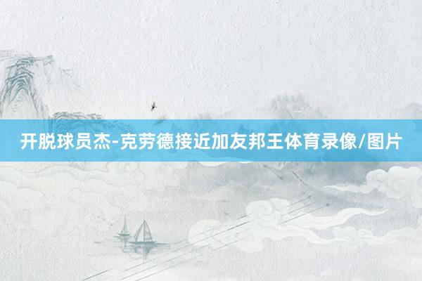 开脱球员杰-克劳德接近加友邦王体育录像/图片