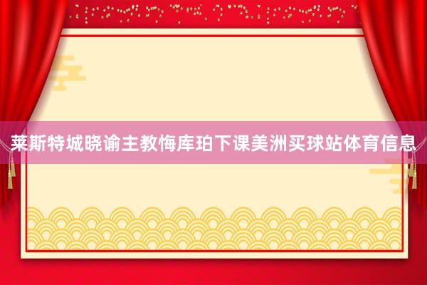 莱斯特城晓谕主教悔库珀下课美洲买球站体育信息