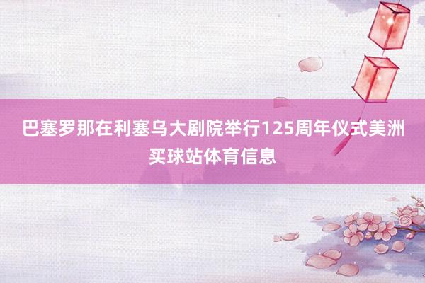 巴塞罗那在利塞乌大剧院举行125周年仪式美洲买球站体育信息