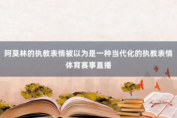阿莫林的执教表情被以为是一种当代化的执教表情体育赛事直播