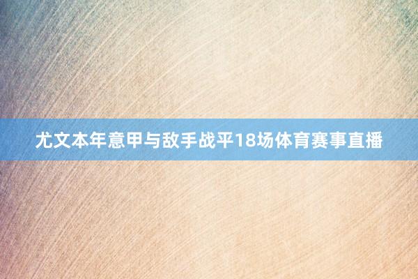 尤文本年意甲与敌手战平18场体育赛事直播