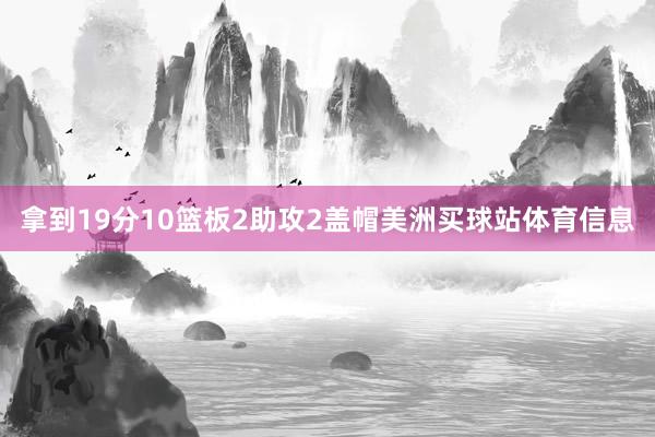 拿到19分10篮板2助攻2盖帽美洲买球站体育信息